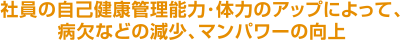 社員の自己健康管理能力･体力のアップによって、病欠などの減少、マンパワーの向上