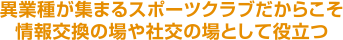 異業種が集まるスポーツクラブだからこそ情報交換の場や社交の場として役立つ